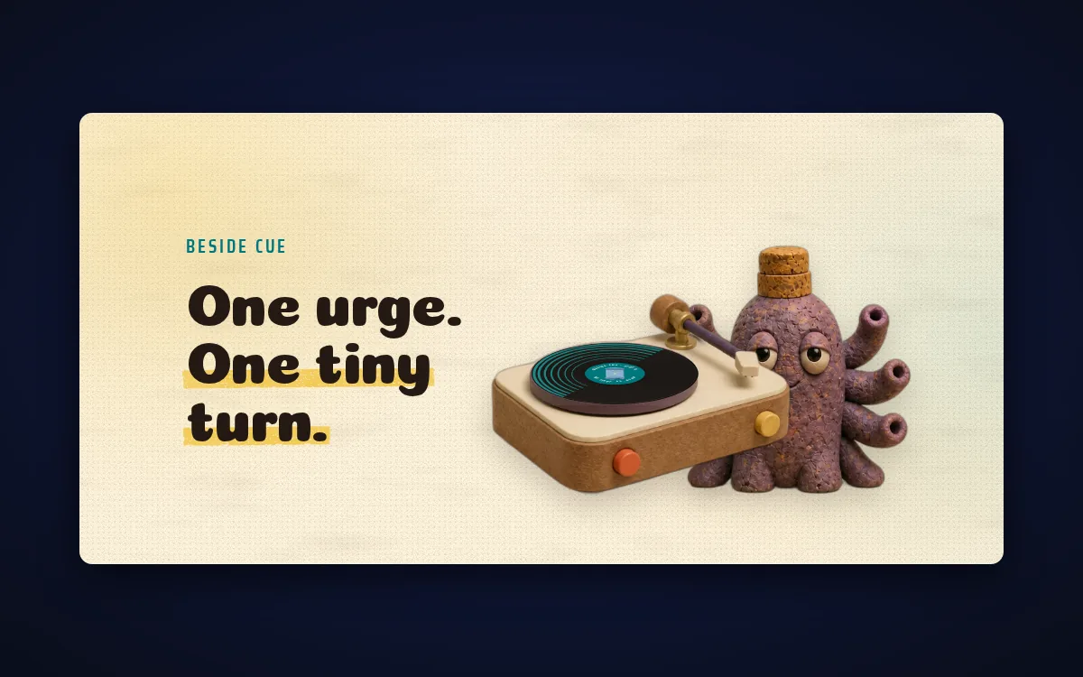The Beside Cue banner: the words "One urge. One tiny turn." beside a small record deck and Corky, a plum clay creature topped with a cork